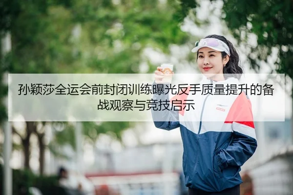 孙颖莎全运会前封闭训练曝光反手质量提升的备战观察与竞技启示